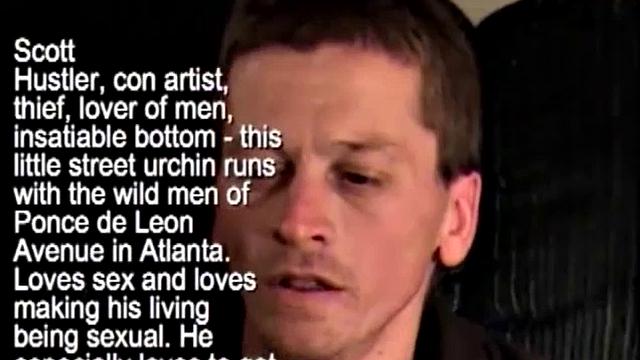 Scoth is a hustler, street lover of men and proud of it. He's an insatiable bottom who makes his living doing whatever he has to, and that usually involves selling his ass. Scoth insists he enjoys every minute of it.