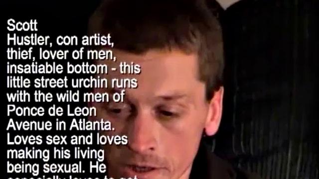 Scoth is a hustler, street lover of men and proud of it. He's an insatiable bottom who makes his living doing whatever he has to, and that usually involves selling his ass. Scoth insists he enjoys every minute of it.