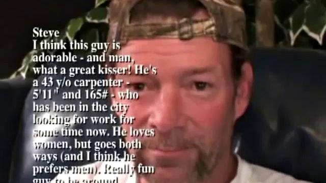Steve is a 43 year old carpenter, who has been in the city looking for work for some time now. He enjoys women, but goes both ways and probably leans toward the guys. He's fun guy to be around and even more enjoyable to watch.